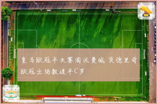 皇马欧冠半决赛淘汰曼城 莫德里奇欧冠出场数追平C罗