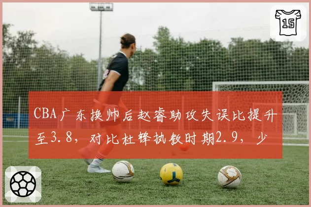 CBA广东换帅后赵睿助攻失误比提升至3.8，对比杜锋执教时期2.9，少帅带队风格与老帅差异立现？