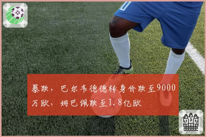 暴跌，巴尔韦德德转身价跌至9000万欧，姆巴佩跌至1.8亿欧