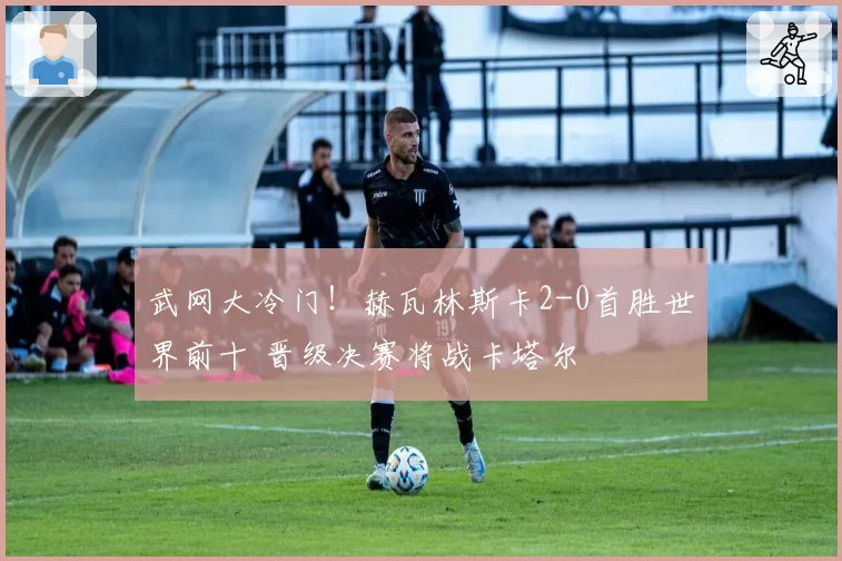 武网大冷门！赫瓦林斯卡2-0首胜世界前十 晋级决赛将战卡塔尔
