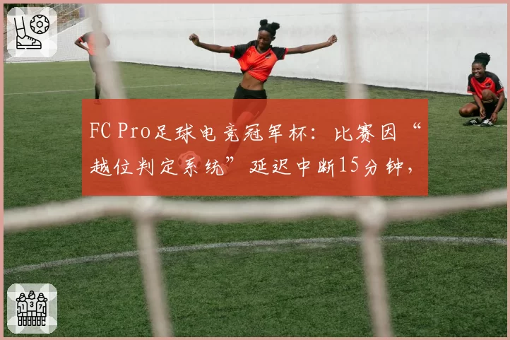 FC Pro足球电竞冠军杯：比赛因“越位判定系统”延迟中断15分钟，球员怒摔手柄