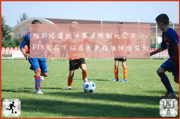 维斯塔潘批评赛道限制处罚不公,FIA或在下站启用更精准传感监测