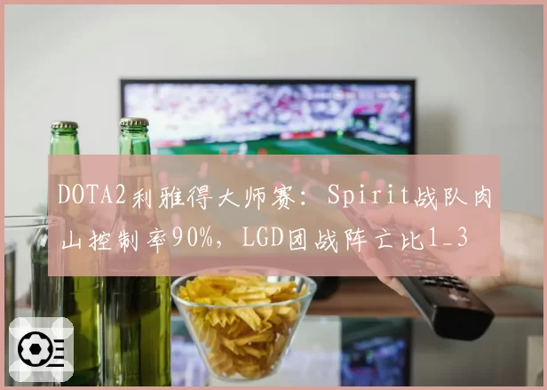 DOTA2利雅得大师赛：Spirit战队肉山控制率90%，LGD团战阵亡比1_3