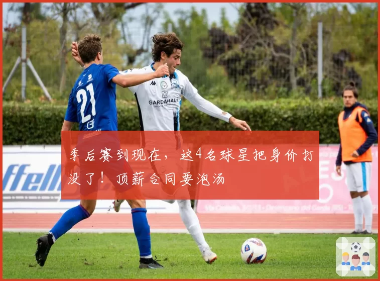 季后赛到现在，这4名球星把身价打没了！顶薪合同要泡汤