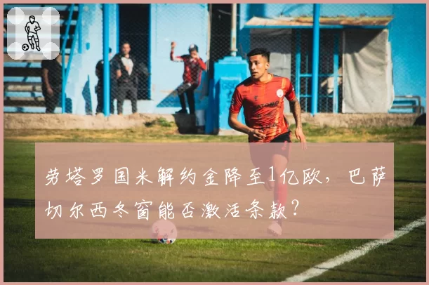 劳塔罗国米解约金降至1亿欧，巴萨切尔西冬窗能否激活条款？