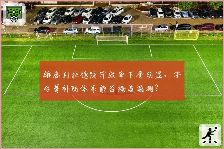 雄鹿利拉德防守效率下滑明显，字母哥补防体系能否掩盖漏洞？
