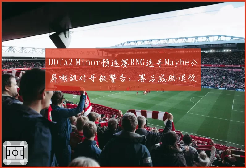 DOTA2 Minor预选赛RNG选手Maybe公屏嘲讽对手被警告，赛后威胁退役引冲突