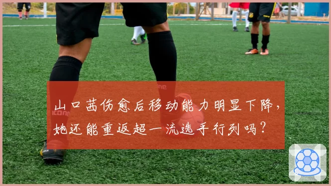 山口茜伤愈后移动能力明显下降，她还能重返超一流选手行列吗？