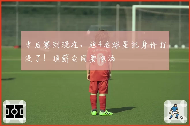 季后赛到现在，这4名球星把身价打没了！顶薪合同要泡汤