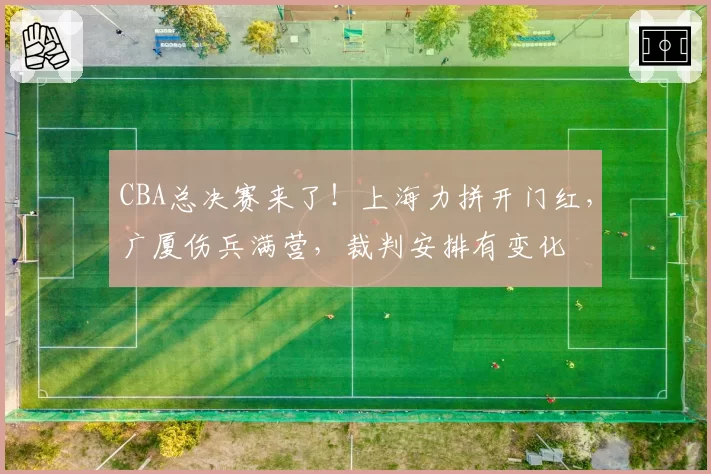 CBA总决赛来了！上海力拼开门红，广厦伤兵满营，裁判安排有变化