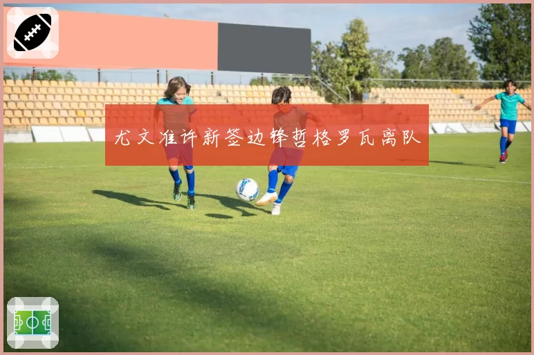 尤文准许新签边锋哲格罗瓦离队